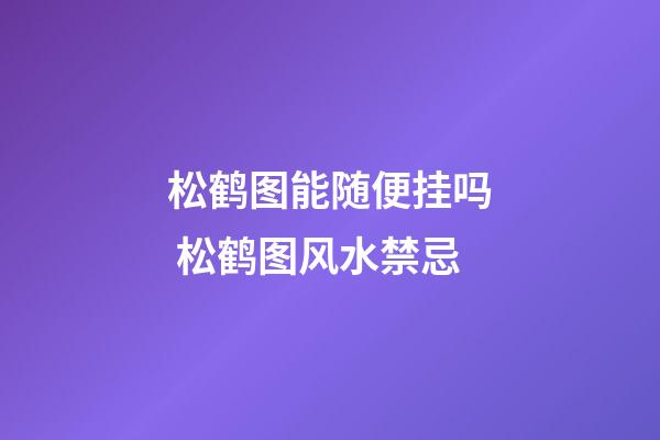 松鹤图能随便挂吗 松鹤图风水禁忌